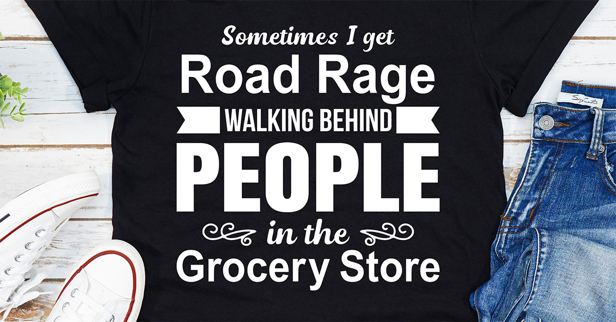 Sometimes I Get Road Rage Walking Behind People In The Grocery