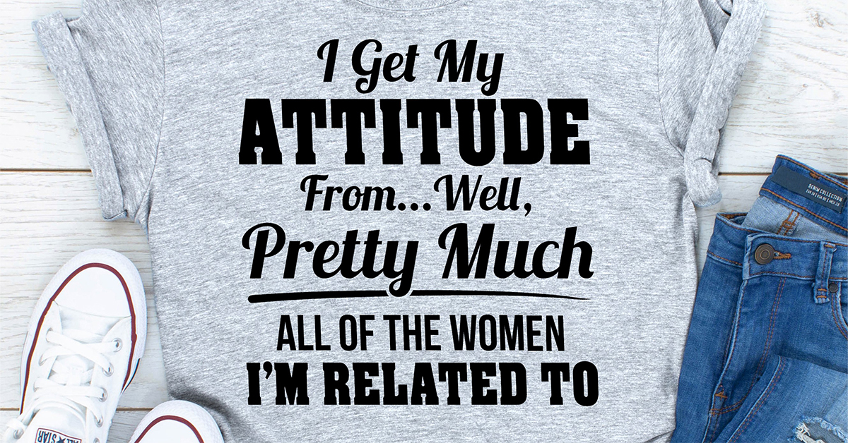 I Get My Attitude From Well Pretty Much All Of The Women I Am