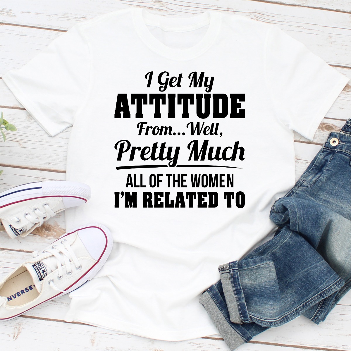 I Get My Attitude From Well Pretty Much All Of The Women I Am