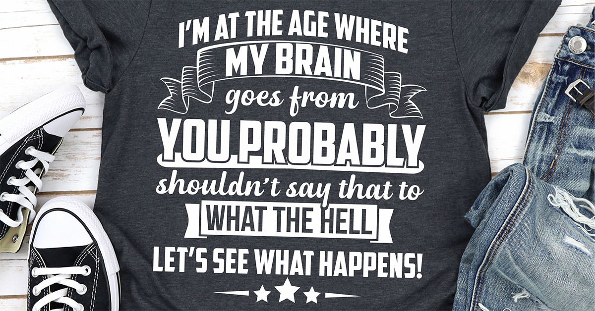 I'm At The Age Where My Brain Goes from You Probably Shouldn't Say That To What