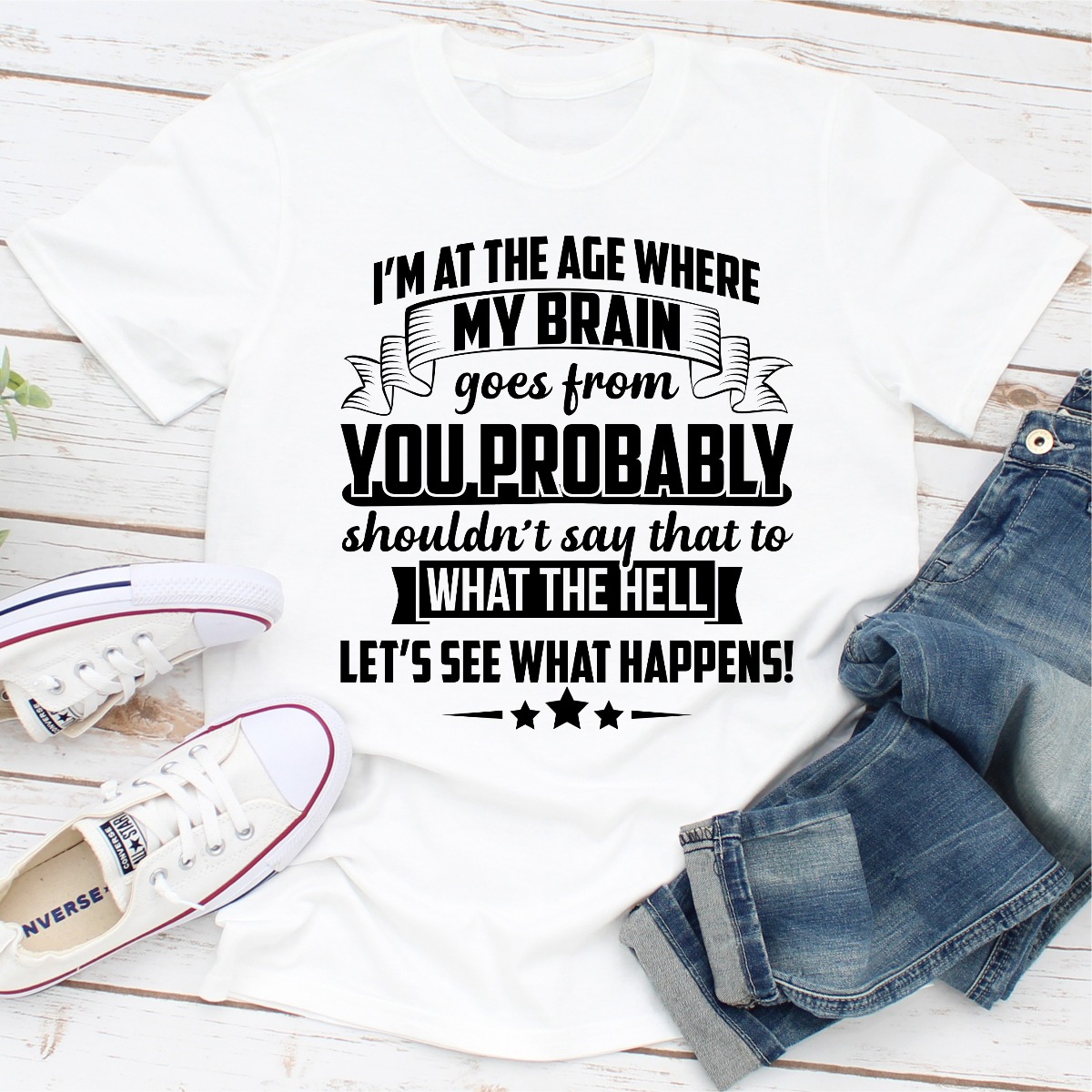 I'm At The Age Where My Brain Goes from You Probably Shouldn't Say That To What