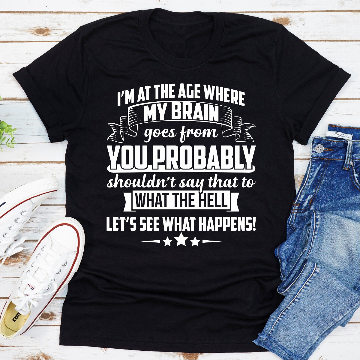 I'm At The Age Where My Brain Goes from You Probably Shouldn't Say That To What