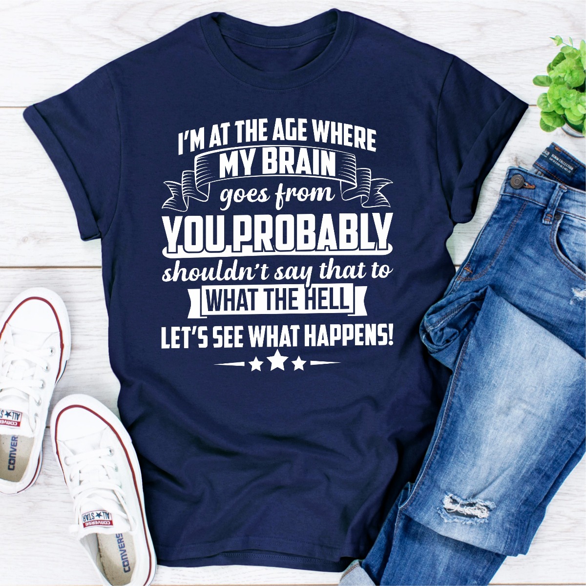 I'm At The Age Where My Brain Goes from You Probably Shouldn't Say That To What