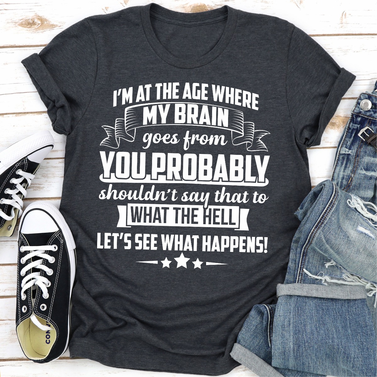 I'm At The Age Where My Brain Goes from You Probably Shouldn't Say That To What