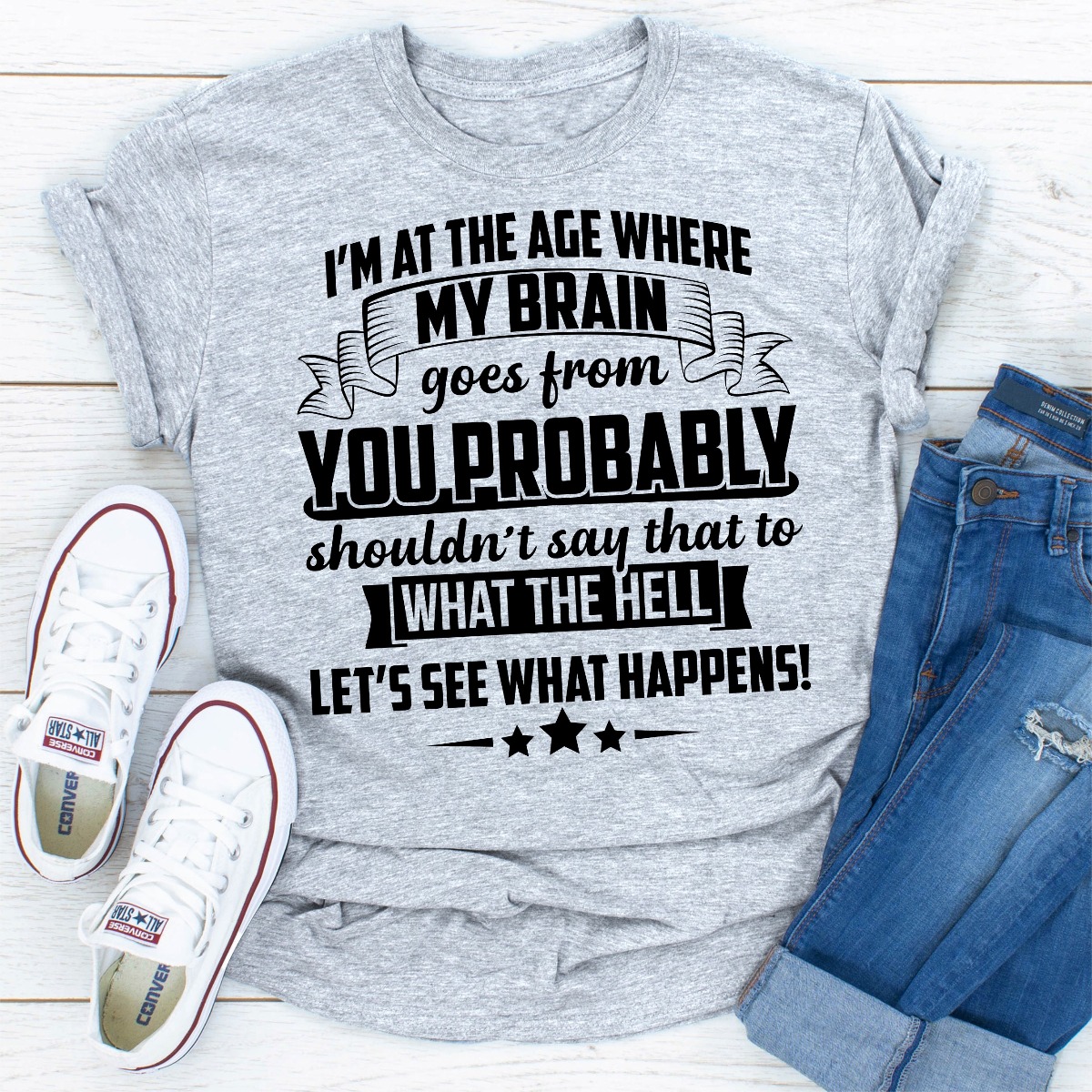 I'm At The Age Where My Brain Goes from You Probably Shouldn't Say That To What