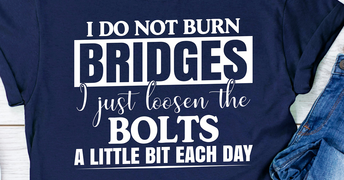 I Do Not Burn Bridges I Just Loosen The Bolts new